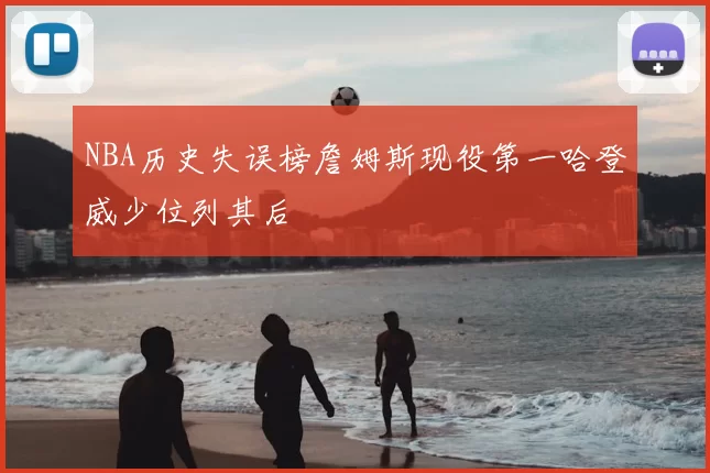 NBA历史失误榜詹姆斯现役第一哈登威少位列其后