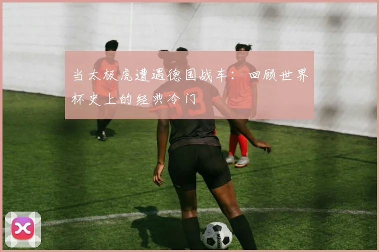 当太极虎遭遇德国战车:回顾世界杯史上的经典冷门