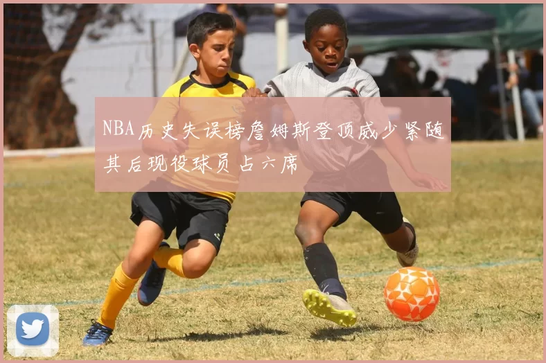 NBA历史失误榜詹姆斯登顶威少紧随其后现役球员占六席