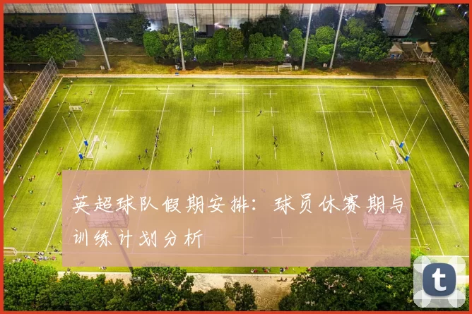 英超球队假期安排：球员休赛期与训练计划分析