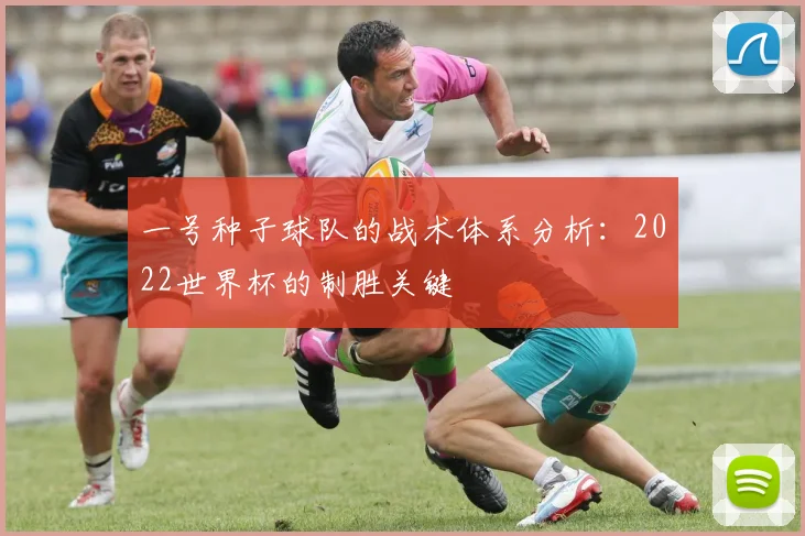 一号种子球队的战术体系分析:2022世界杯的制胜关键