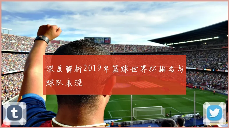 深度解析2019年篮球世界杯排名与球队表现