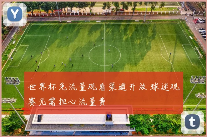 世界杯免流量观看渠道开放 球迷观赛无需担心流量费