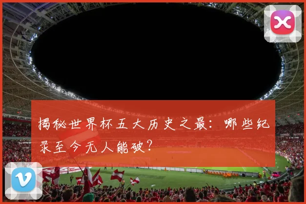 揭秘世界杯五大历史之最：哪些纪录至今无人能破？