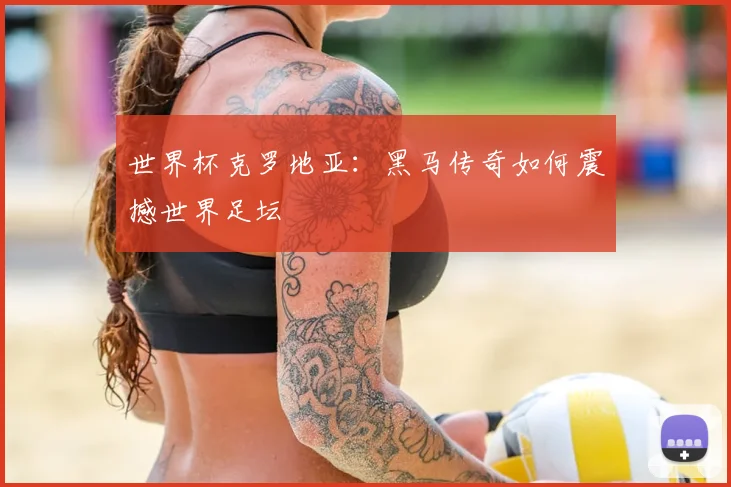 世界杯克罗地亚：黑马传奇如何震撼世界足坛