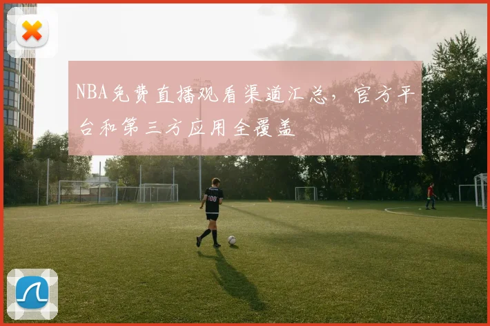 NBA免费直播观看渠道汇总，官方平台和第三方应用全覆盖