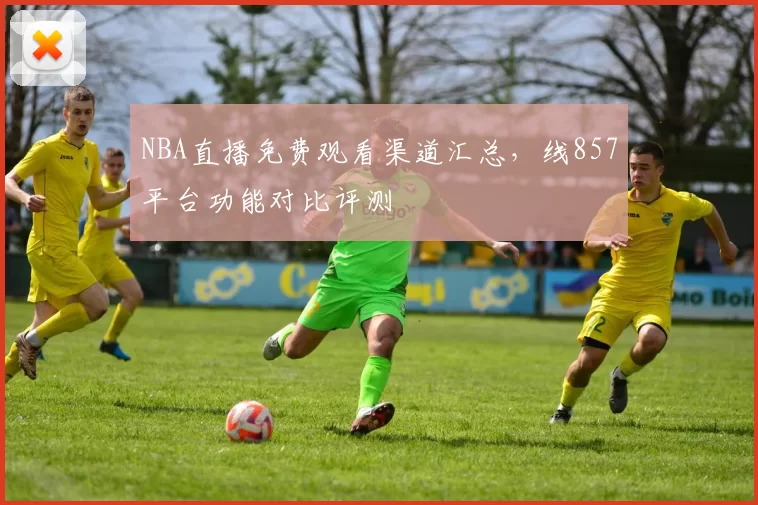 NBA直播免费观看渠道汇总，线857平台功能对比评测