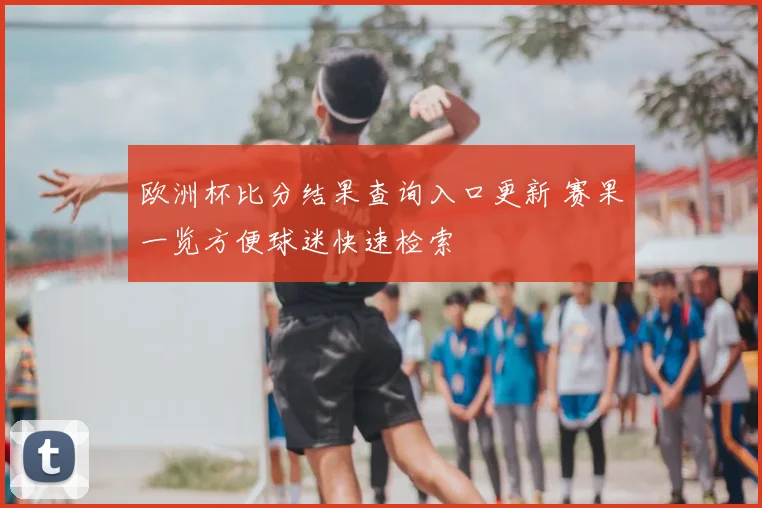 欧洲杯比分结果查询入口更新 赛果一览方便球迷快速检索