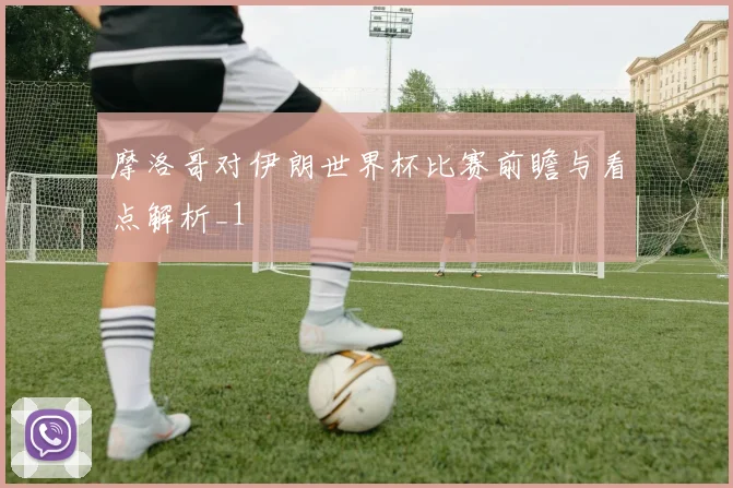 摩洛哥对伊朗世界杯比赛前瞻与看点解析_1