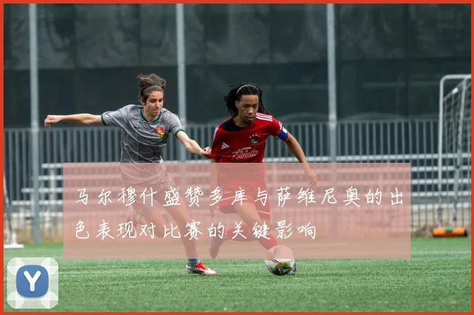 马尔穆什盛赞多库与萨维尼奥的出色表现对比赛的关键影响
