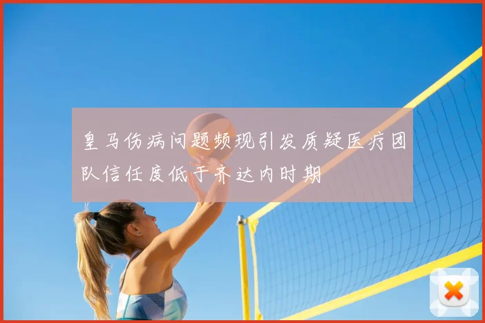 皇马伤病问题频现引发质疑医疗团队信任度低于齐达内时期