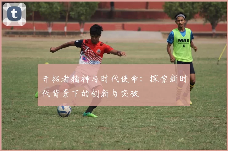开拓者精神与时代使命：探索新时代背景下的创新与突破