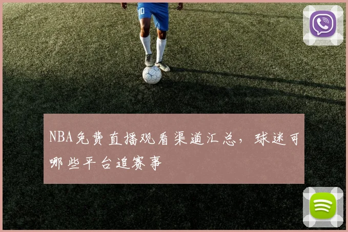 NBA免费直播观看渠道汇总，球迷可哪些平台追赛事