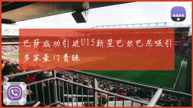 巴萨成功引进U15新星巴尔巴尼吸引多家豪门青睐
