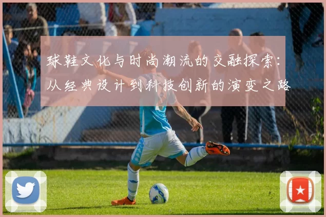 球鞋文化与时尚潮流的交融探索：从经典设计到科技创新的演变之路