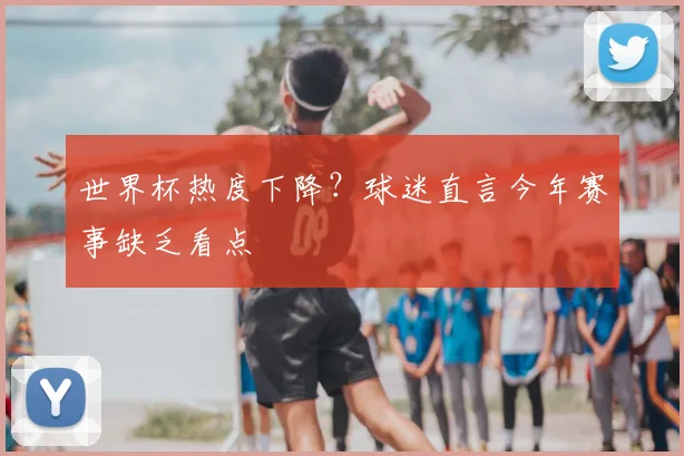 世界杯热度下降?球迷直言今年赛事缺乏看点