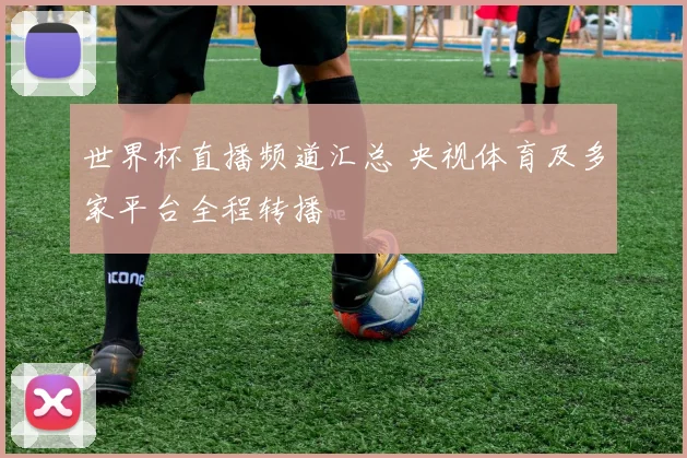 世界杯直播频道汇总 央视体育及多家平台全程转播