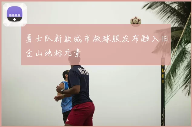 勇士队新款城市版球服发布融入旧金山地标元素