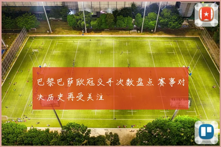 巴黎巴萨欧冠交手次数盘点 赛事对决历史再受关注