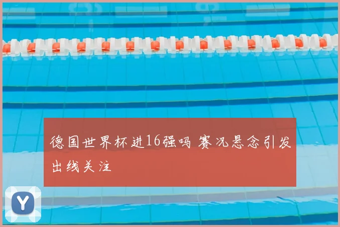 德国世界杯进16强吗 赛况悬念引发出线关注