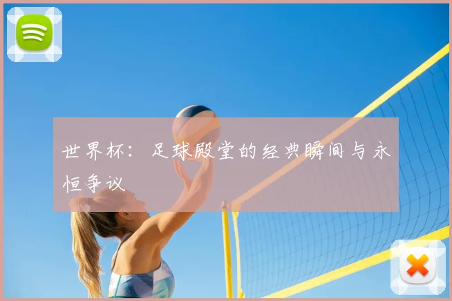 世界杯:足球殿堂的经典瞬间与永恒争议
