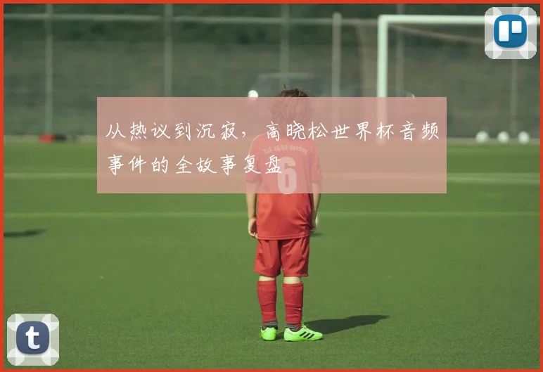 从热议到沉寂,高晓松世界杯音频事件的全故事复盘