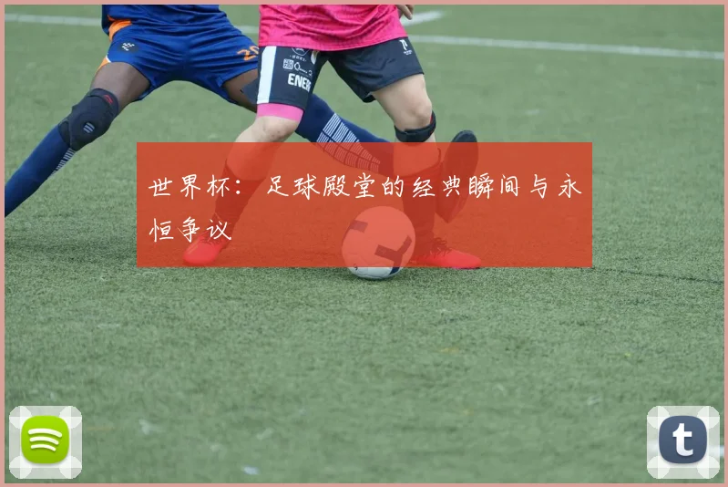 世界杯:足球殿堂的经典瞬间与永恒争议