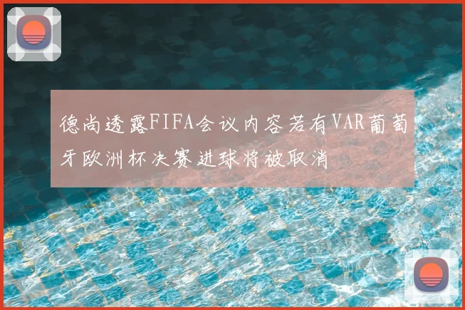 德尚透露FIFA会议内容若有VAR葡萄牙欧洲杯决赛进球将被取消