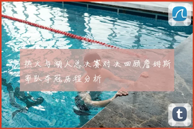 热火与湖人总决赛对决回顾詹姆斯率队夺冠历程分析