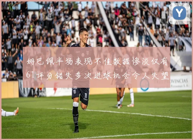 姆巴佩半场表现不佳数据惨淡仅有61评分错失多次进球机会令人失望