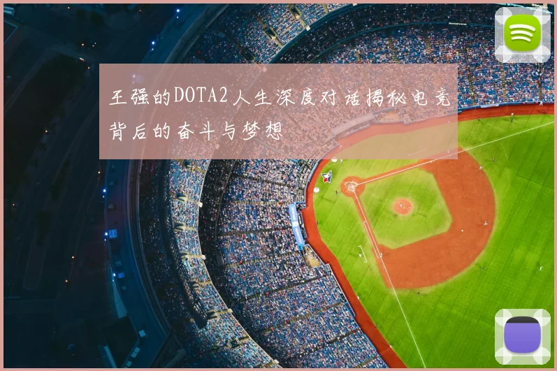 王强的DOTA2人生深度对话揭秘电竞背后的奋斗与梦想