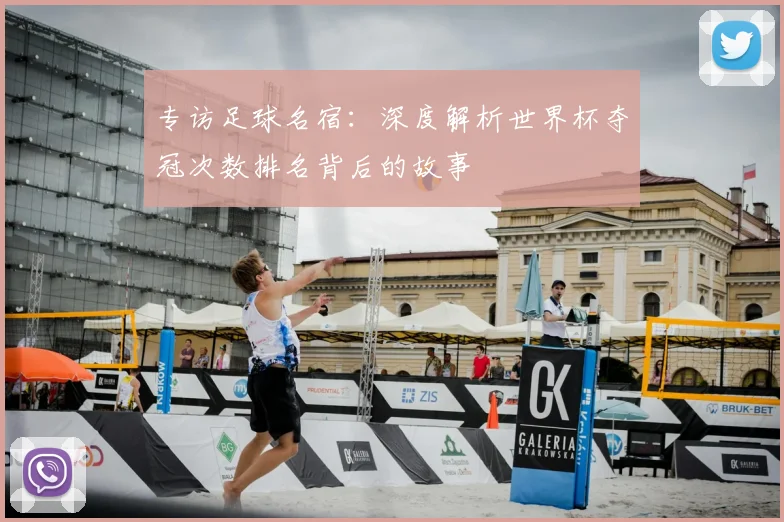 专访足球名宿:深度解析世界杯夺冠次数排名背后的故事