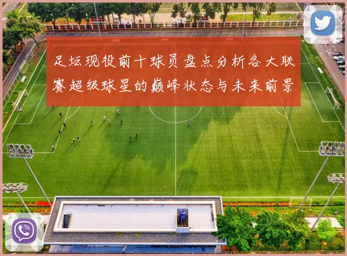 足坛现役前十球员盘点分析各大联赛超级球星的巅峰状态与未来前景
