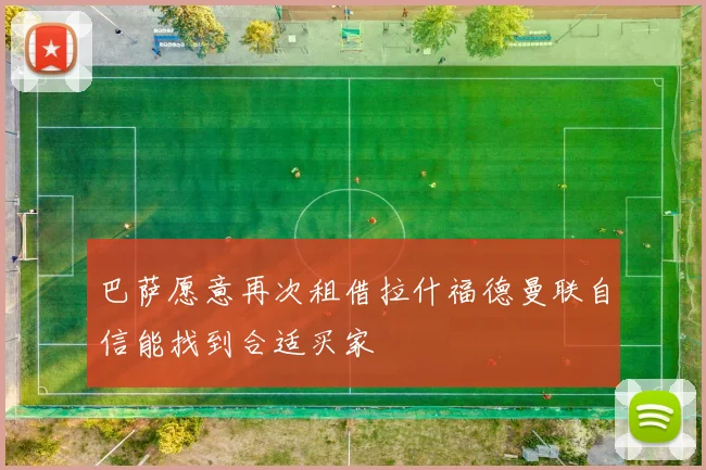 巴萨愿意再次租借拉什福德曼联自信能找到合适买家