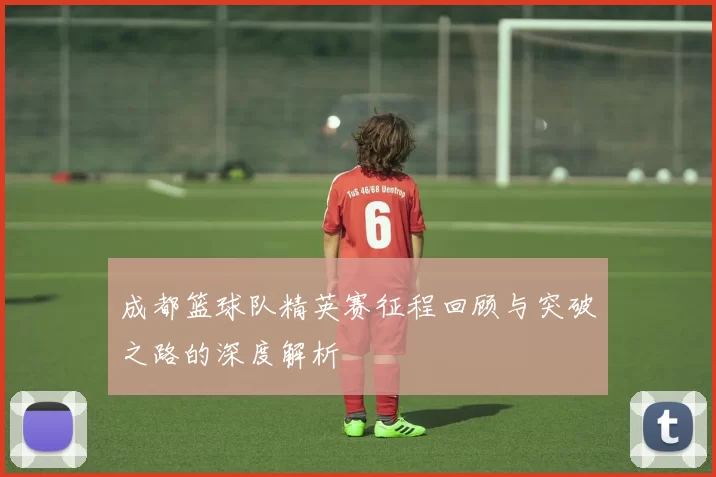 成都篮球队精英赛征程回顾与突破之路的深度解析