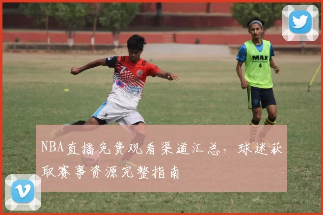 NBA直播免费观看渠道汇总，球迷获取赛事资源完整指南
