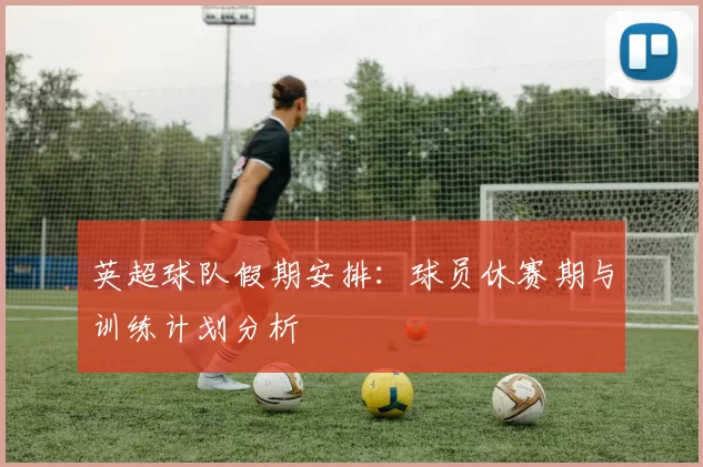 英超球队假期安排：球员休赛期与训练计划分析