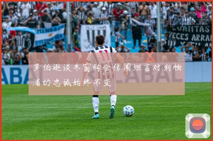 罗伯逊谈冬窗转会传闻坦言对利物浦的忠诚始终不变