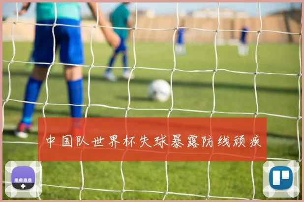 中国队世界杯失球暴露防线顽疾