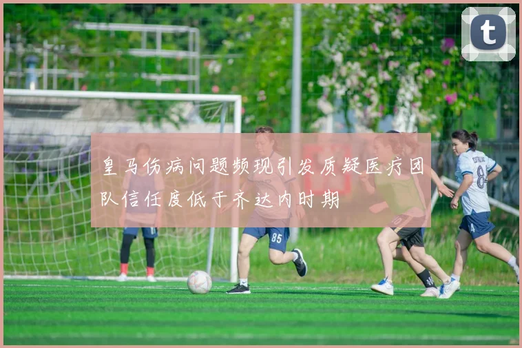 皇马伤病问题频现引发质疑医疗团队信任度低于齐达内时期