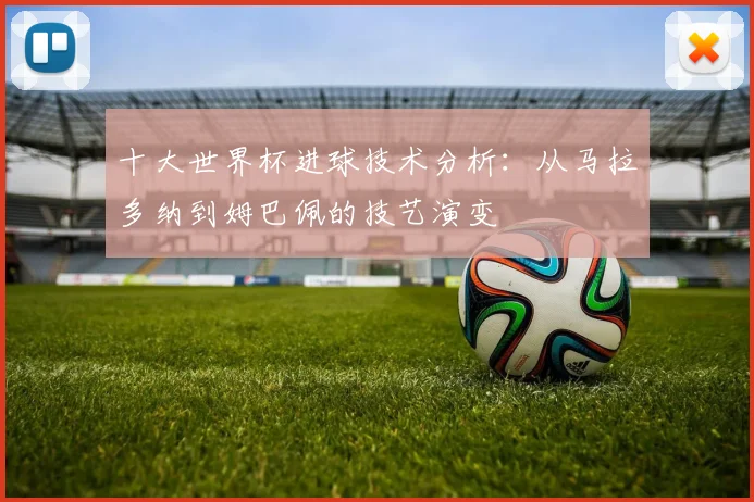 十大世界杯进球技术分析:从马拉多纳到姆巴佩的技艺演变