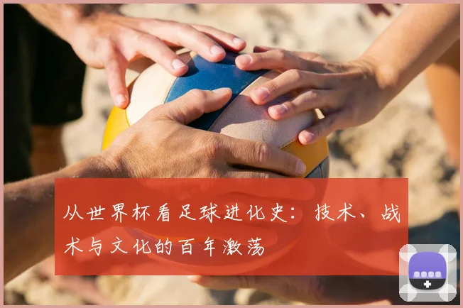 从世界杯看足球进化史:技术、战术与文化的百年激荡