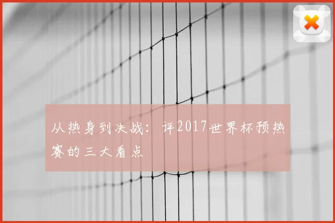 从热身到决战：评2017世界杯预热赛的三大看点