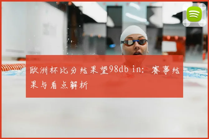 欧洲杯比分结果望98db in:赛事结果与看点解析