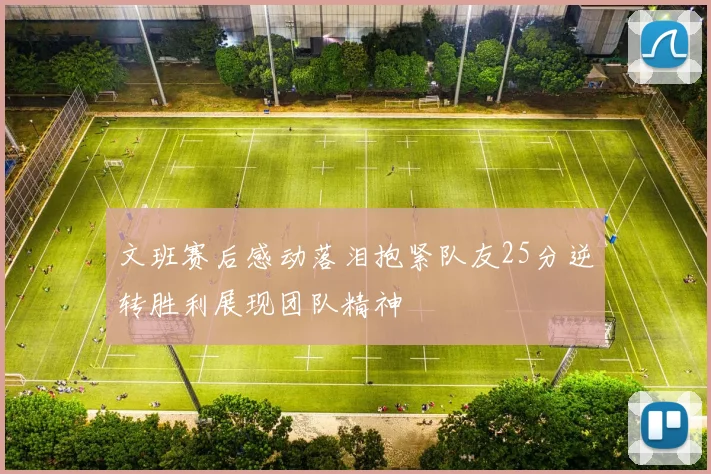 文班赛后感动落泪抱紧队友25分逆转胜利展现团队精神