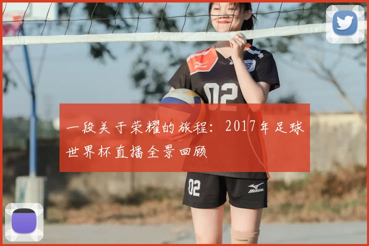 一段关于荣耀的旅程：2017年足球世界杯直播全景回顾