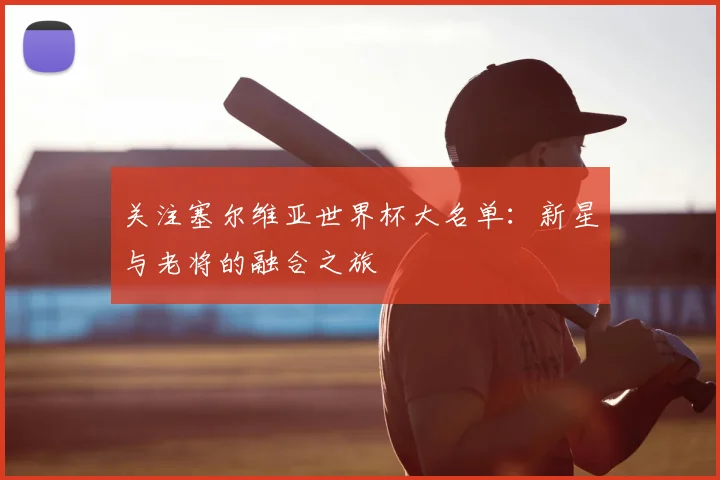 关注塞尔维亚世界杯大名单:新星与老将的融合之旅