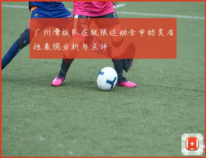 广州滑板队在极限运动会中的灵活性表现分析与点评