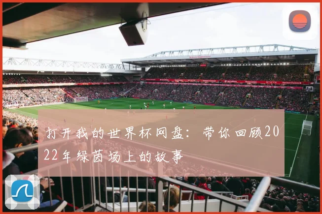 打开我的世界杯网盘：带你回顾2022年绿茵场上的故事