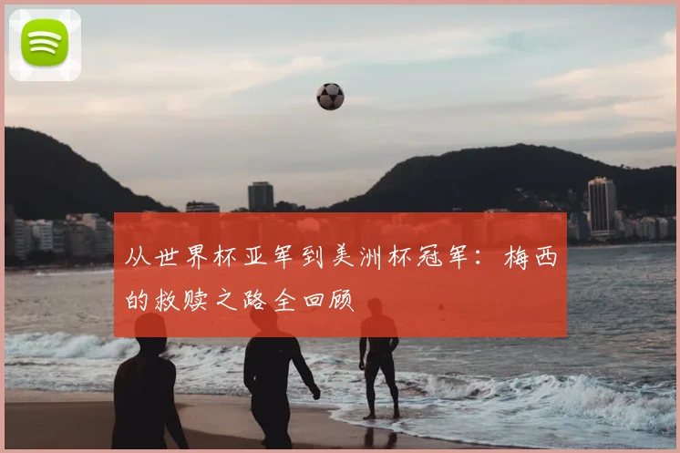 从世界杯亚军到美洲杯冠军:梅西的救赎之路全回顾
